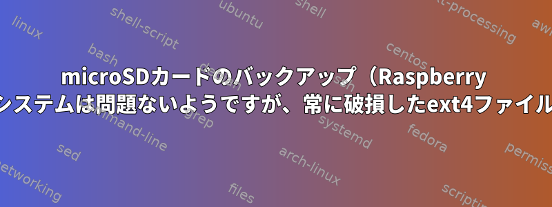 microSDカードのバックアップ（Raspberry Pi）には元のファイルシステムは問題ないようですが、常に破損したext4ファイルシステムがあります。