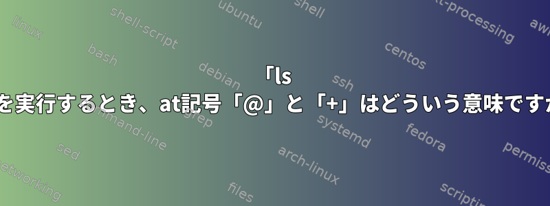 「ls -l」を実行するとき、at記号「@」と「+」はどういう意味ですか？