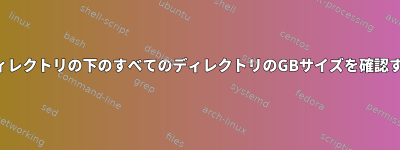 ホームディレクトリの下のすべてのディレクトリのGBサイズを確認するには？