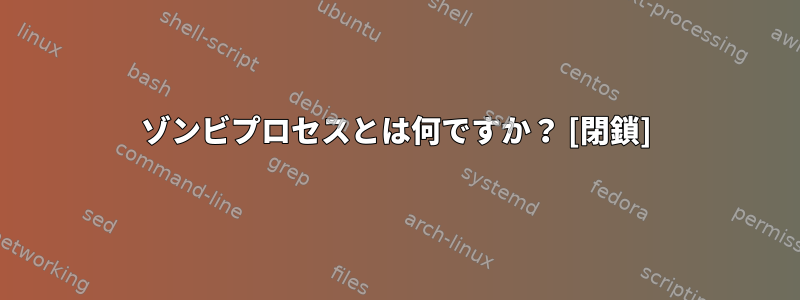 ゾンビプロセスとは何ですか？ [閉鎖]