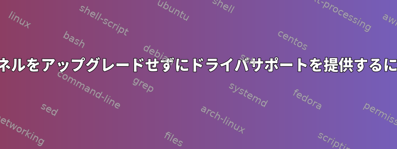 カーネルをアップグレードせずにドライバサポートを提供するには？