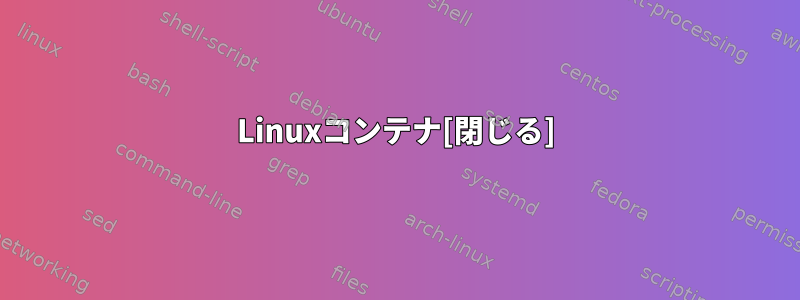 Linuxコンテナ[閉じる]