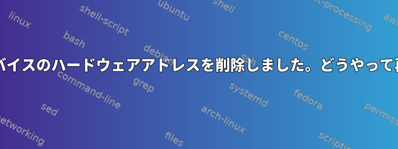NetworkManagerからWi-Fiデバイスのハードウェアアドレスを削除しました。どうやって再び見つけることができますか？