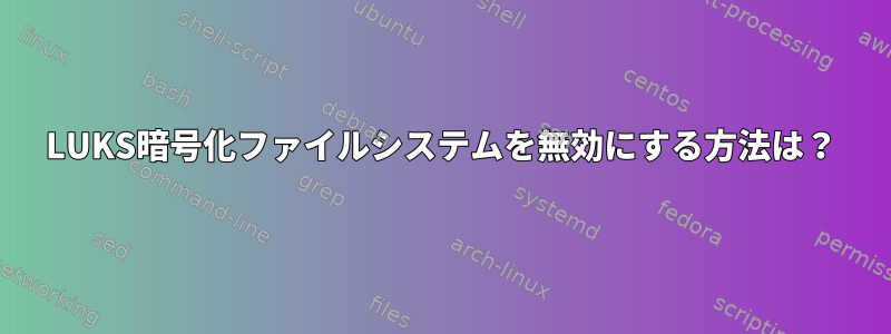 LUKS暗号化ファイルシステムを無効にする方法は？