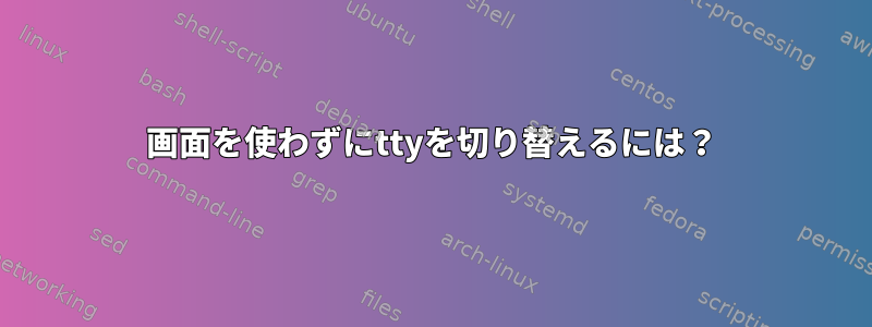 画面を使わずにttyを切り替えるには？