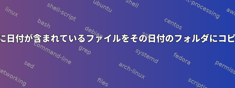 ファイル名に日付が含まれているファイルをその日付のフォルダにコピーします。