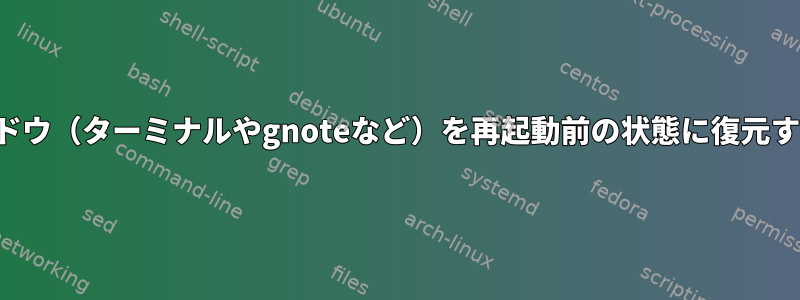 再起動後に前のウィンドウ（ターミナルやgnoteなど）を再起動前の状態に復元する方法はありますか？