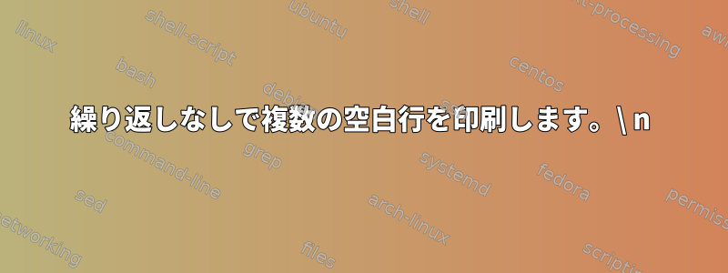 繰り返しなしで複数の空白行を印刷します。\ n