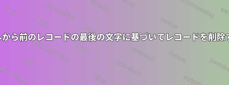 ファイルから前のレコードの最後の文字に基づいてレコードを削除する方法