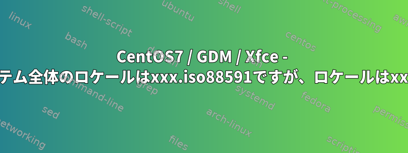 CentOS7 / GDM / Xfce - セッションの開始時にシステム全体のロケールはxxx.iso88591ですが、ロケールはxxx.UTF-8に設定されます。