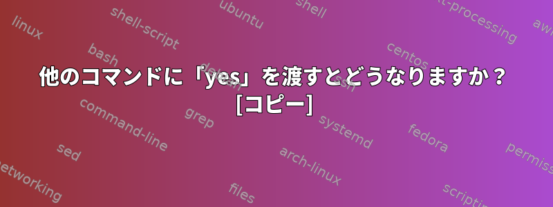 他のコマンドに「yes」を渡すとどうなりますか？ [コピー]