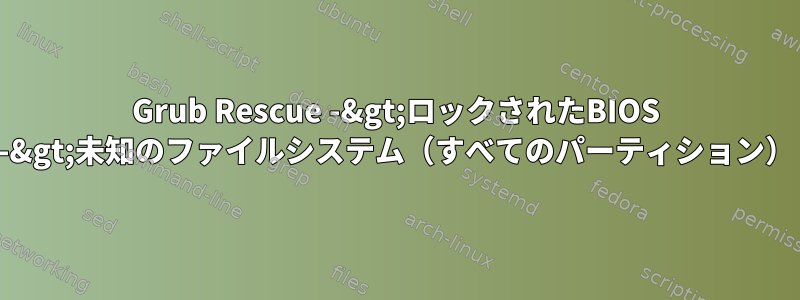 Grub Rescue -&gt;ロックされたBIOS -&gt;未知のファイルシステム（すべてのパーティション）