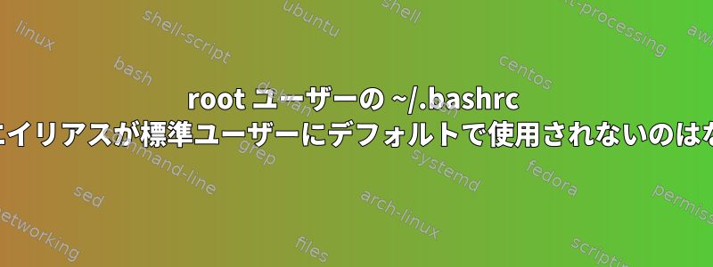 root ユーザーの ~/.bashrc ファイルのエイリアスが標準ユーザーにデフォルトで使用されないのはなぜですか。