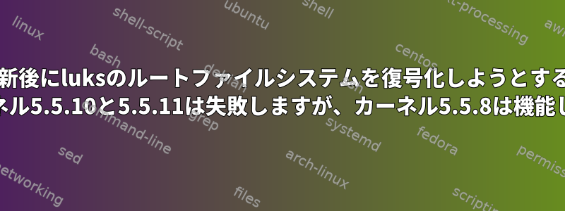 カーネルの更新後にluksのルートファイルシステムを復号化しようとすると、Fedora 31カーネル5.5.10と5.5.11は失敗しますが、カーネル5.5.8は機能します。