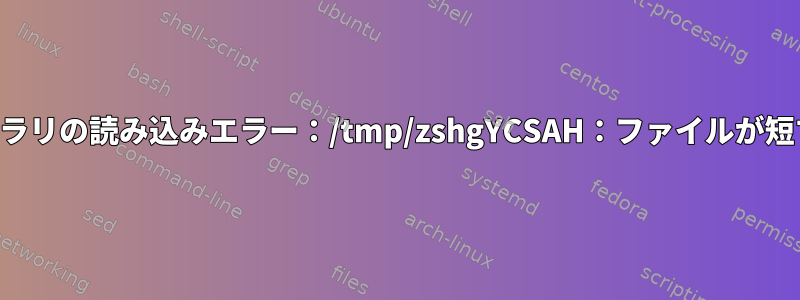 共有ライブラリの読み込みエラー：/tmp/zshgYCSAH：ファイルが短すぎます。