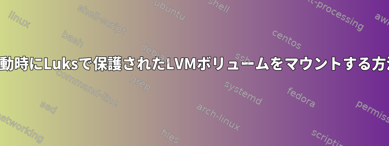 起動時にLuksで保護されたLVMボリュームをマウントする方法