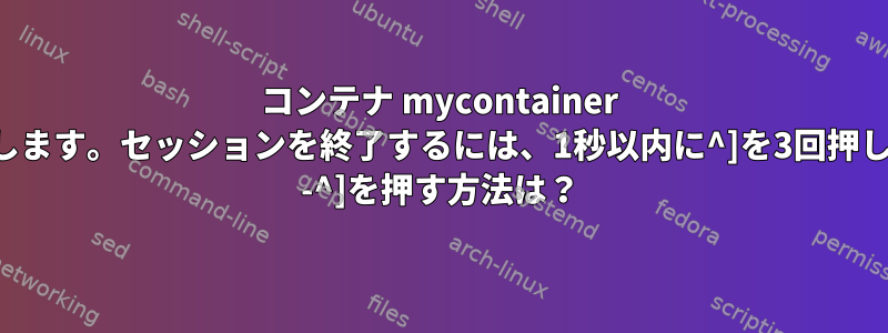 コンテナ mycontainer に接続します。セッションを終了するには、1秒以内に^]を3回押します。 -^]を押す方法は？