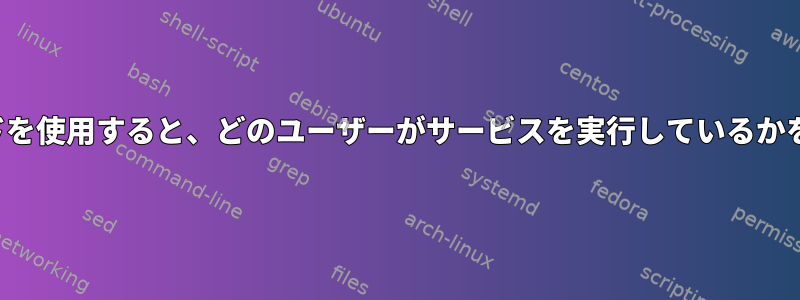 systemctlコマンドを使用すると、どのユーザーがサービスを実行しているかを確認できますか？