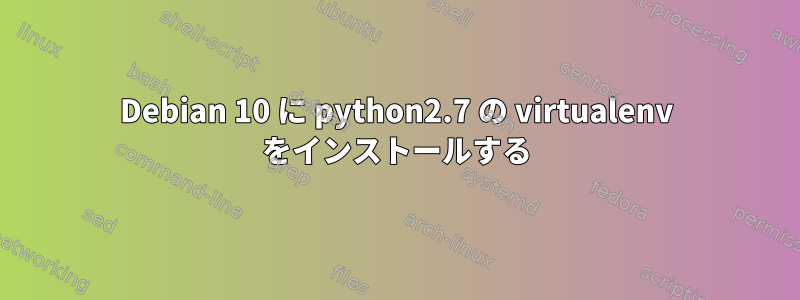 Debian 10 に python2.7 の virtualenv をインストールする