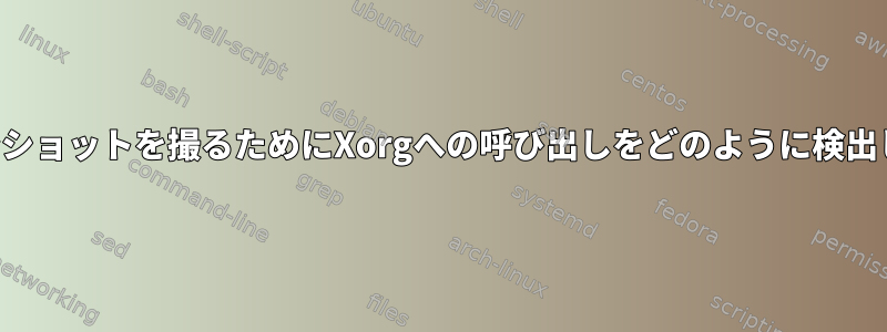 スクリーンショットを撮るためにXorgへの呼び出しをどのように検出しますか？