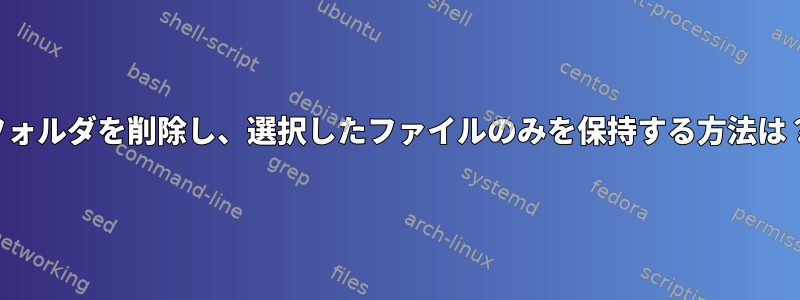 フォルダを削除し、選択したファイルのみを保持する方法は？