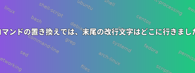 私のコマンドの置き換えでは、末尾の改行文字はどこに行きましたか？