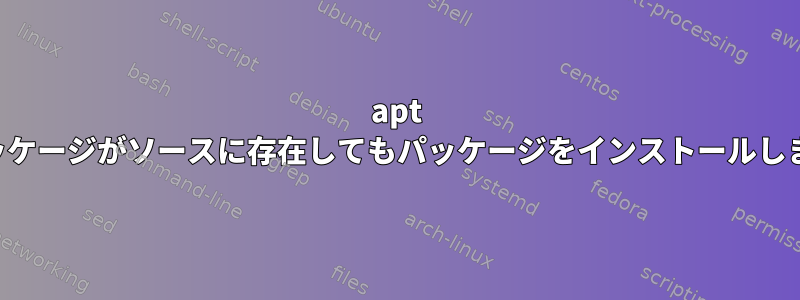 apt は、パッケージがソースに存在してもパッケージをインストールしません。