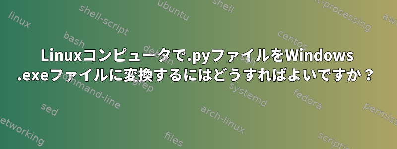 Linuxコンピュータで.pyファイルをWindows .exeファイルに変換するにはどうすればよいですか？