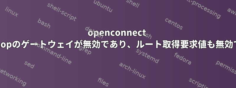 openconnect nexthopのゲートウェイが無効であり、ルート取得要求値も無効です。