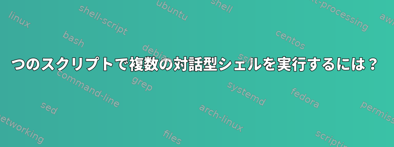 1つのスクリプトで複数の対話型シェルを実行するには？