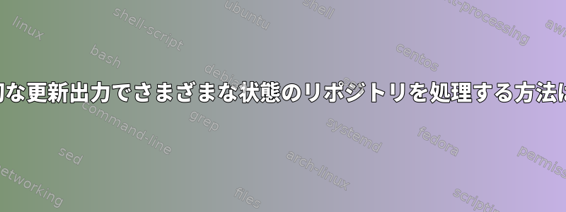 適切な更新出力でさまざまな状態のリポジトリを処理する方法は？