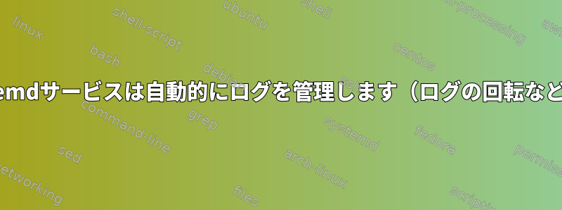 systemdサービスは自動的にログを管理します（ログの回転など）。