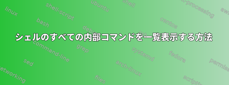 シェルのすべての内部コマンドを一覧表示する方法