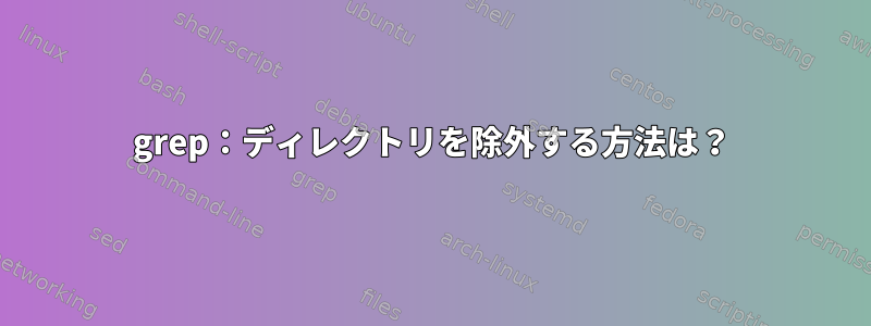 grep：ディレクトリを除外する方法は？