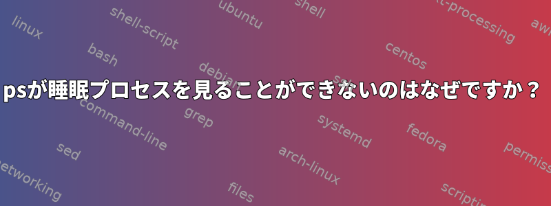 psが睡眠プロセスを見ることができないのはなぜですか？