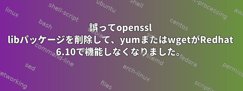 誤ってopenssl libパッケージを削除して、yumまたはwgetがRedhat 6.10で機能しなくなりました。