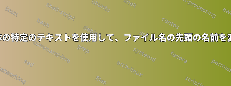 ファイル自体の特定のテキストを使用して、ファイル名の先頭の名前を変更します。