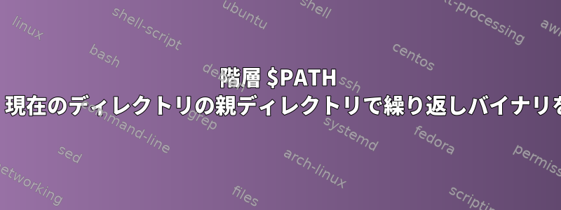 階層 $PATH を使用して、現在のディレクトリの親ディレクトリで繰り返しバイナリを探します。