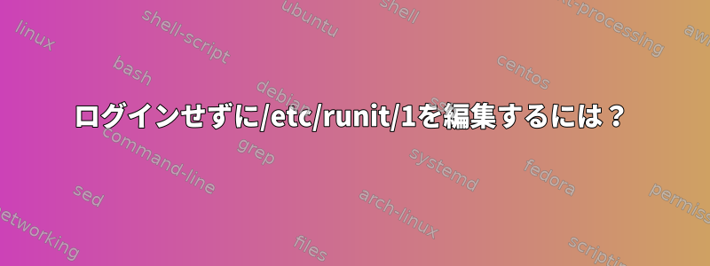 ログインせずに/etc/runit/1を編集するには？