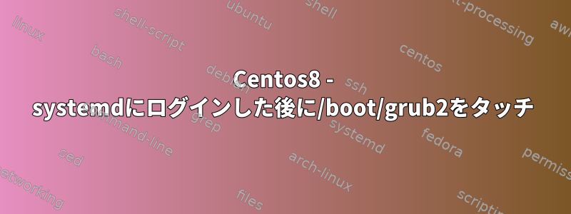 Centos8 - systemdにログインした後に/boot/grub2をタッチ