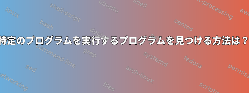 特定のプログラムを実行するプログラムを見つける方法は？