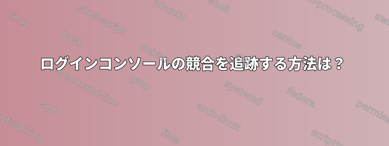 ログインコンソールの競合を追跡する方法は？