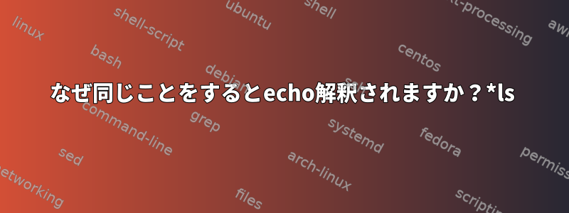 なぜ同じことをするとecho解釈されますか？*ls