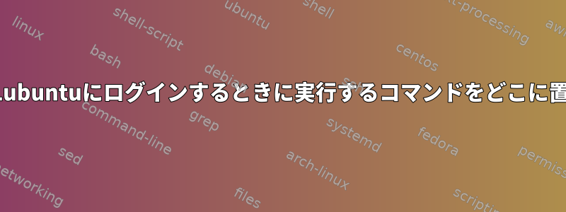 SDDMを実行しているLubuntuにログインするときに実行するコマンドをどこに置く必要がありますか？