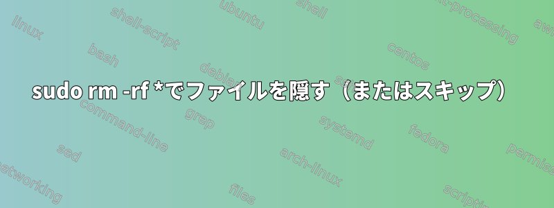 sudo rm -rf *でファイルを隠す（またはスキップ）