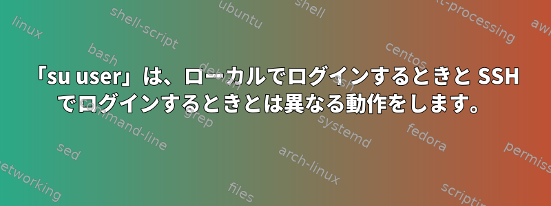 「su user」は、ローカルでログインするときと SSH でログインするときとは異なる動作をします。