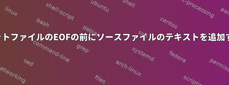 ターゲットファイルのEOFの前にソースファイルのテキストを追加する方法