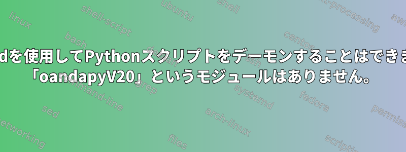 systemdを使用してPythonスクリプトをデーモンすることはできません。 「oandapyV20」というモジュールはありません。