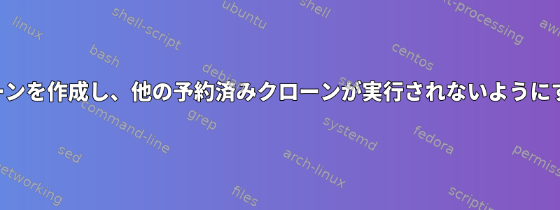 終了するたびに実行されるクローンを作成し、他の予約済みクローンが実行されないようにするにはどうすればよいですか？