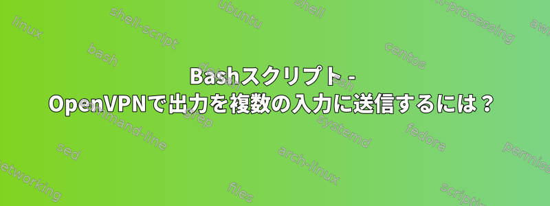 Bashスクリプト - OpenVPNで出力を複数の入力に送信するには？